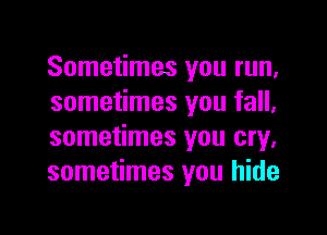 Sometimes you run,
sometimes you fall,

sometimes you cry.
sometimes you hide