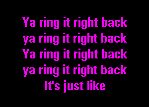 Ya ring it right back

ya ring it right back

Ya ring it right back

ya ring it right back
It's just like