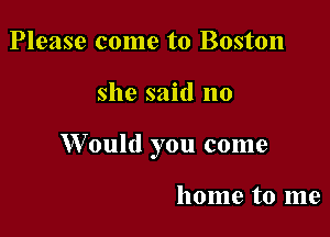 Please come to Boston

she said no

Would you come

home to me