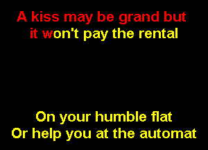 A kiss may be grand but
it won't pay the rental

On your humble flat
Or help you at the automat