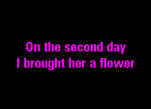 0n the second day

I brought her a flower
