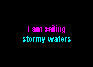 I am sailing

stormy waters