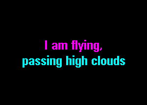 I am flying,

passing high clouds
