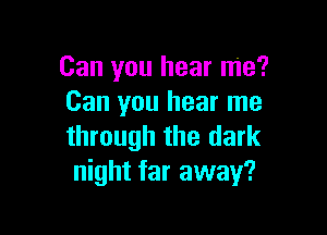 Can you hear me?
Can you hear me

through the dark
night far away?