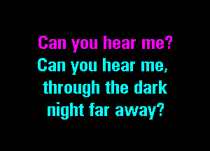 Can you hear me?
Can you hear me.

through the dark
night far away?