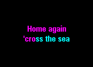 Home again

'cross the sea