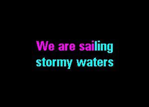We are sailing

stormy waters