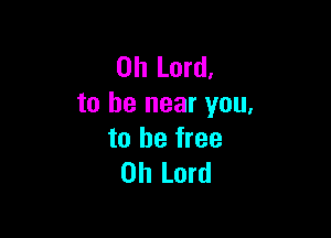 Oh Lord,
to be near you,

to be free
Oh Lord