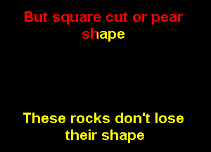 But square cut or pear
shape

These rocks don't lose
their shape
