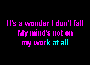 It's a wonder I don't fall

My mind's not on
my work at all