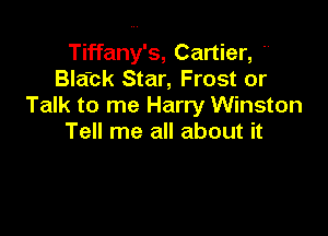 Tiffany's, Cartier, .,
Bla'ck Star, Frost or
Talk to me Harry Winston

Tell me all about it