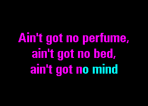 Ain't got no perfume,

ain't got no bed.
ain't got no mind