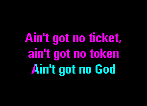 Ain't got no ticket,

ain't got no token
Ain't got no God
