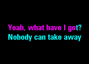 Yeah, what have I got?

Nobody can take away