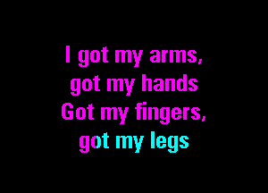 I got my arms,
got my hands

Got my fingers.
got my legs