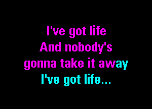 I've got life
And nobody's

gonna take it away
I've got life...