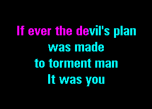 If ever the devil's plan
was made

to torment man
It was you