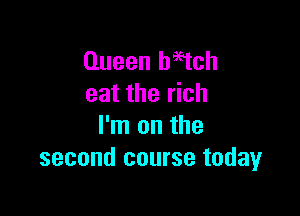 Queen Watch
eat the rich

I'm on the
second course todayr