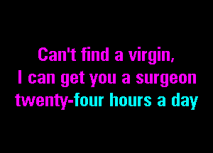 Can't find a virgin,

I can get you a surgeon
twenty-four hours a day