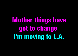 Mother things have

got to change
I'm moving to LA.