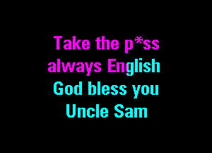 Take the p9ess
always English

God bless you
Uncle Sam