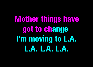 Mother things have
got to change

I'm moving to LA.
LA. LA. LA.