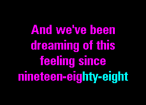 And we've been
dreaming of this

feeling since
nineteen-eighty-eight