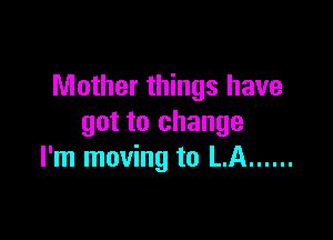 Mother things have

got to change
I'm moving to LA ......