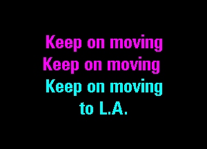 Keep on moving
Keep on moving

Keep on moving
to LA.