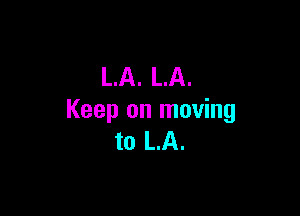 LA. LA.

Keep on moving
to LA.