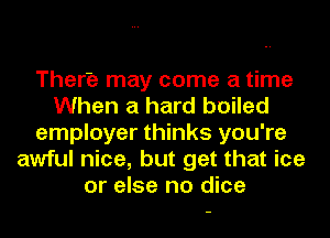 There may come a time
When a hard boiled
employer thinks you're
awful nice, but get that ice
or else no dice