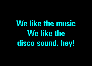 We like the music

We like the
disco sound. hey!