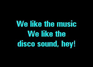 We like the music

We like the
disco sound. hey!