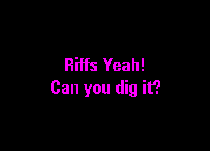 Riffs Yeah!

Can you dig it?