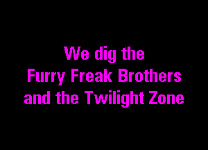 We dig the

Furry Freak Brothers
and the Twilight Zone