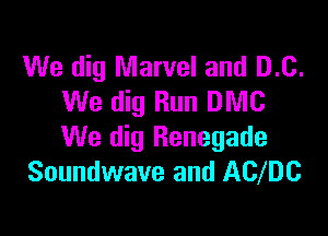 We dig Marvel and 0.0.
We dig Run DMC

We dig Renegade
Soundwave and AWDC