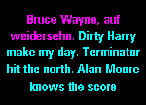 Bruce Wayne, auf

weidersehn. Dirty Harry
make my day. Terminator

hit the north. Alan Moore
knows the score