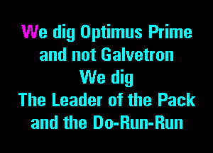We dig Optimus Prime
and not Galvetron
We dig
The Leader of the Pack
and the Do-Run-Run