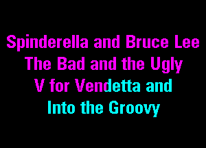 Spinderella and Bruce Lee
The Bad and the Ugly

V for Vendetta and
Into the Groovy