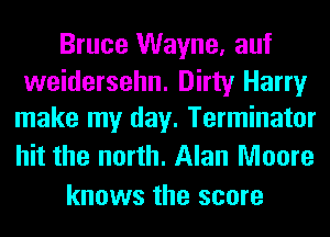 Bruce Wayne, auf

weidersehn. Dirty Harry
make my day. Terminator

hit the north. Alan Moore
knows the score