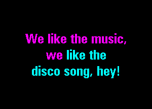 We like the music,

we like the
disco song. hey!