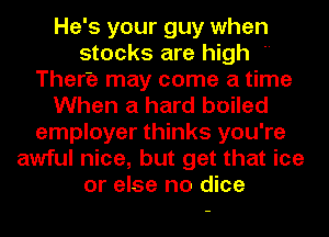 He's your guy when
stocks are high 
There may come a time
When a hard boiled
employer thinks you're
awful nice, but get that ice
or else no dice