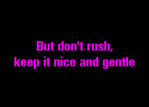 But don't rush,

keep it nice and gentle