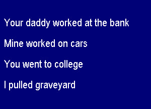 Your daddy worked at the bank

Mine worked on cars

You went to college

I pulled graveyard