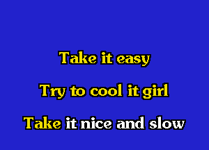 Take it easy

Try to cool it girl

Take it nice and slow