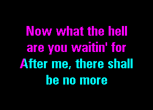 Now what the hell
are you waitin' for

After me, there shall
he no more