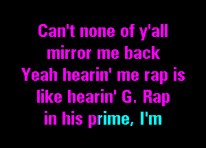 Can't none of y'all
mirror me back

Yeah hearin' me rap is
like hearin' G. Rap
in his prime, I'm