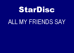 Starlisc
ALL MY FRIENDS SAY