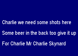 Charlie we need some shots here

Some beer in the back too give it up

For Charlie Mr Charlie Skynard