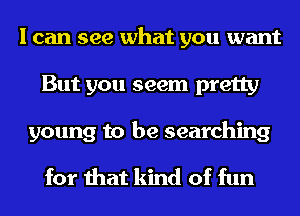 I can see what you want
But you seem pretty

young to be searching

for that kind of fun